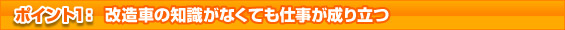 ポイント1：改造車の知識がなくても仕事が成り立つ