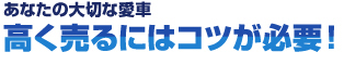 あなたの大切な愛車、高く売るにはコツが必要！