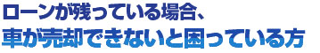 ローンが残っている場合、車が売却できないと困っている方