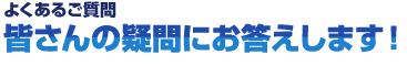 皆さんの疑問にお答えします！