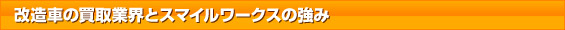 改造車の買取業界とスマイルワークスの強み